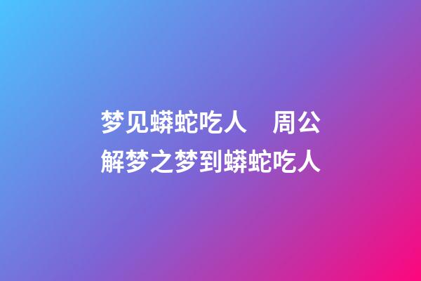 梦见蟒蛇吃人　周公解梦之梦到蟒蛇吃人